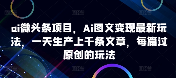 ai微头条项目，Ai图文变现最新玩法，一天生产上千条文章，每篇过原创的玩法_就是爱分享