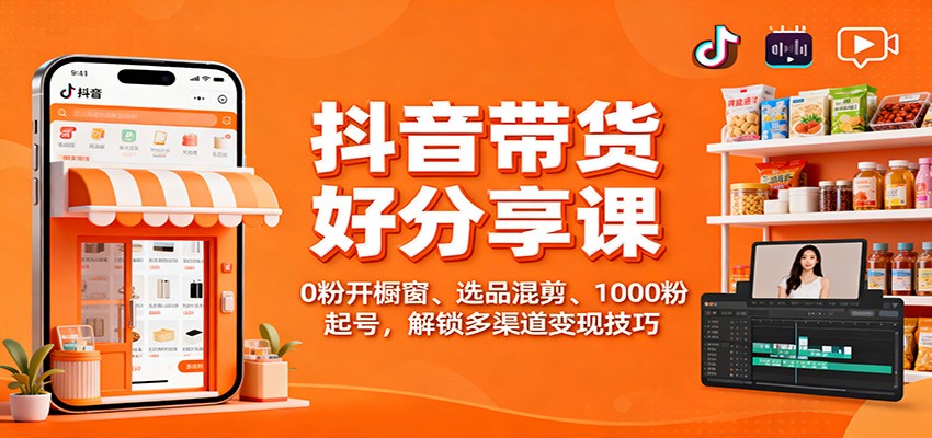 抖音带货好物分享课：0粉开橱窗、选品混剪、1000粉起号，解锁多渠道变现技巧_就是爱分享