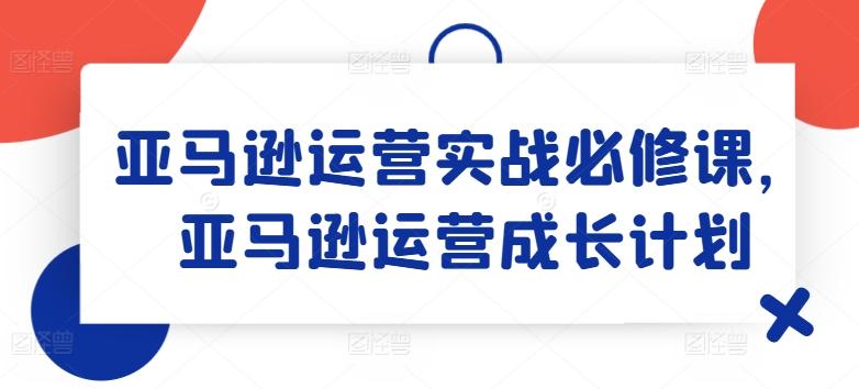 亚马逊运营实战必修课，亚马逊运营成长计划_就是爱分享