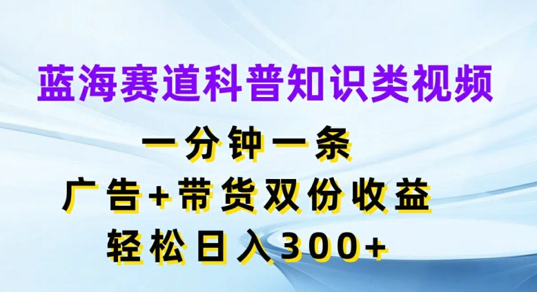 蓝海赛道科普知识类视频，一分钟一条，广告+带货双份收益，轻松日入300+【揭秘】_就是爱分享
