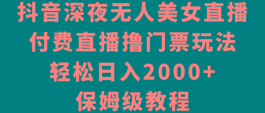 抖音深夜无人美女直播，付费直播撸门票玩法，轻松日入2000+，保姆级教程_就是爱分享
