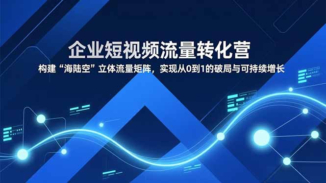 企业短视频流量转化营，构建“海陆空”立体流量矩阵，实现从0到1的破局与可持续增长_就是爱分享