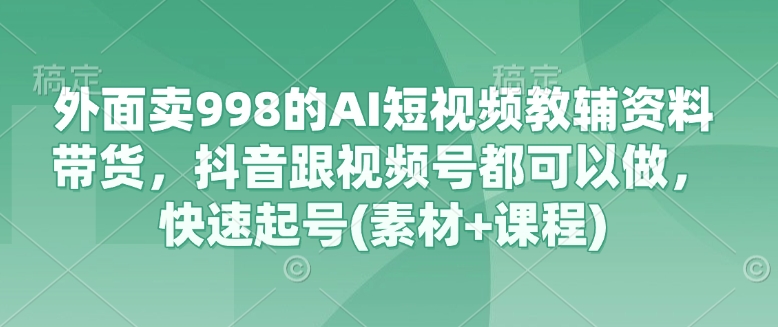 外面卖998的AI短视频教辅资料带货，抖音跟视频号都可以做，快速起号(素材+课程)_就是爱分享