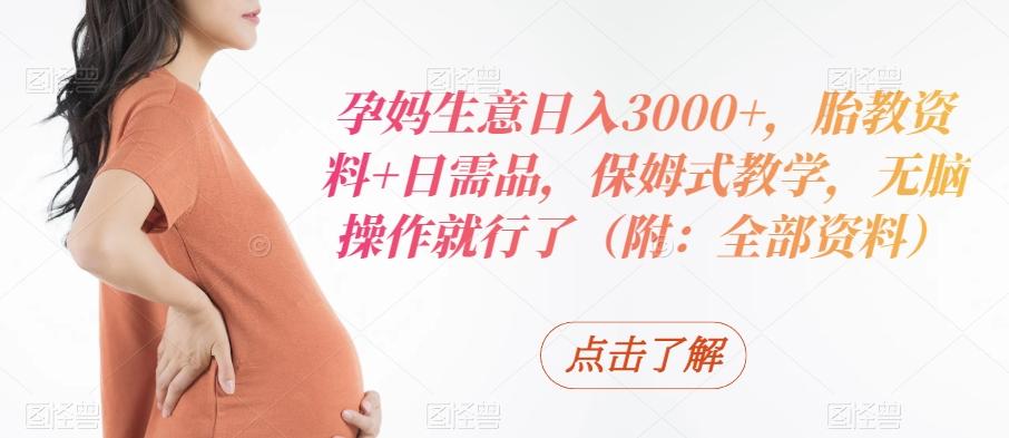 孕妈生意日入3000+，胎教资料+日需品，保姆式教学，无脑操作就行了（附：全部资料）_就是爱分享