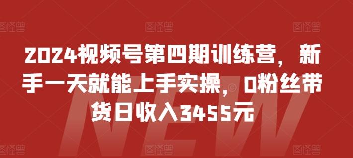 2024视频号第四期训练营,新手一天就能上手实操,0粉丝带货日收入3455元_就是爱分享