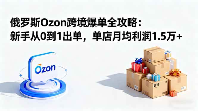 （16274期）俄罗斯Ozon跨境爆单全攻略：新手从0到1出单，单店月均利润1.5万+_就是爱分享