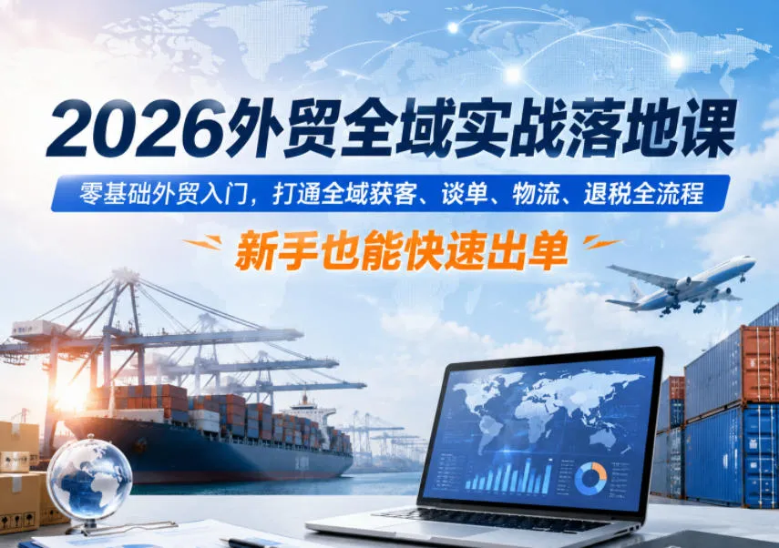 2026外贸全域实战落地课，零基础外贸入门，打通全域获客、谈单、物流、退税全流程，新手也能快速出单_一起云网创