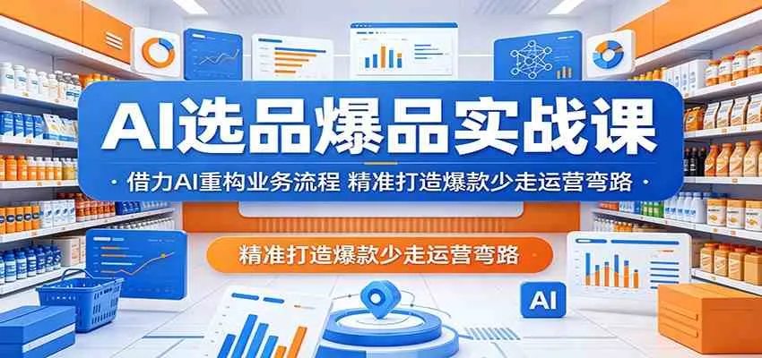 AI选品爆品实战课：借力AI重构业务流程，精准打造爆款少走运营弯路_一起云网创