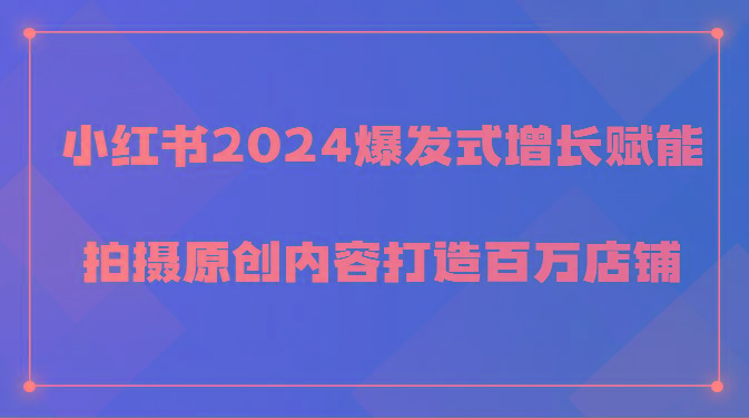 小红书2024爆发式增长赋能，拍摄原创内容打造百万店铺！_就是爱分享