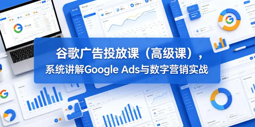 谷歌广告投放课(高级课),系统讲解Google Ads与数字营销实战_一起云网创