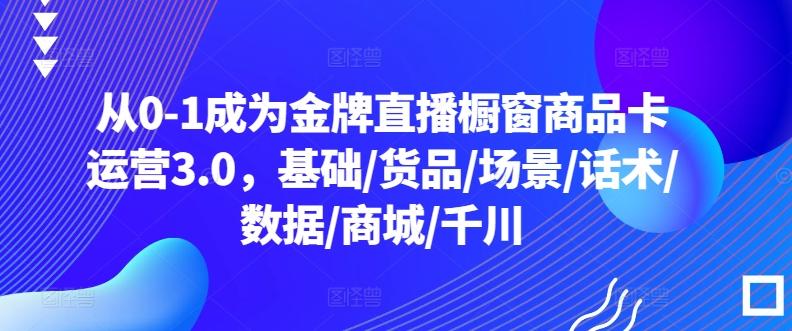 从0-1成为金牌直播橱窗商品卡运营3.0，基础/货品/场景/话术/数据/商城/千川_就是爱分享