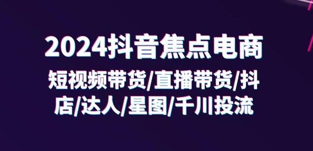 2024抖音焦点电商：短视频带货/直播带货/抖店/达人/星图/千川投流/32节课_就是爱分享