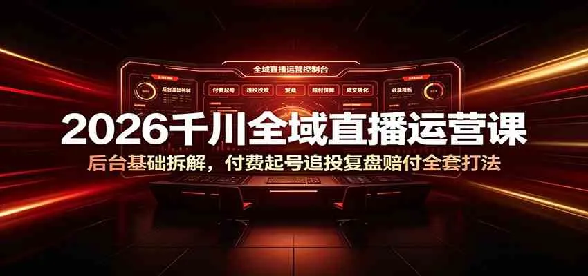 2026千川全域直播运营课：后台基础拆解，付费起号追投复盘赔付全套打法_一起云网创