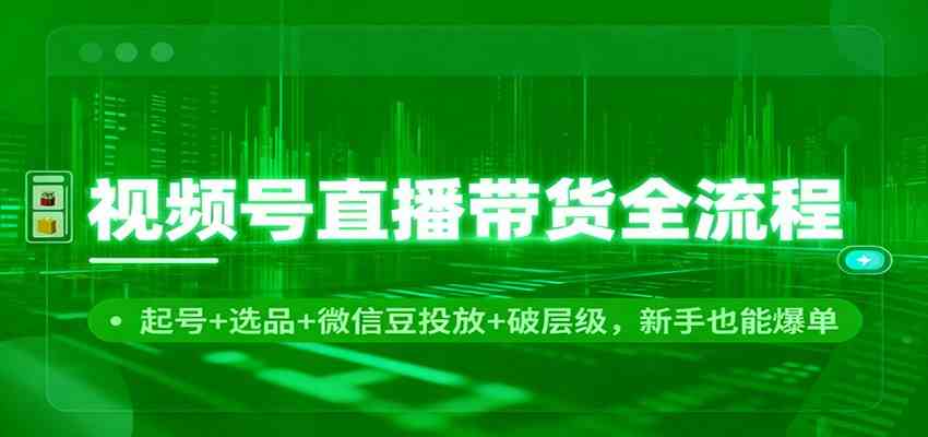 视频号直播带货全流程：起号+选品+微信豆投放+破层级，新手也能爆单_就是爱分享
