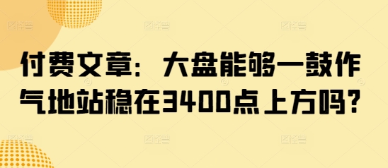 付费文章：大盘能够一鼓作气地站稳在3400点上方吗?_就是爱分享
