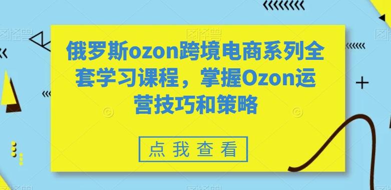 俄罗斯ozon跨境电商系列全套学习课程，掌握Ozon运营技巧和策略_就是爱分享
