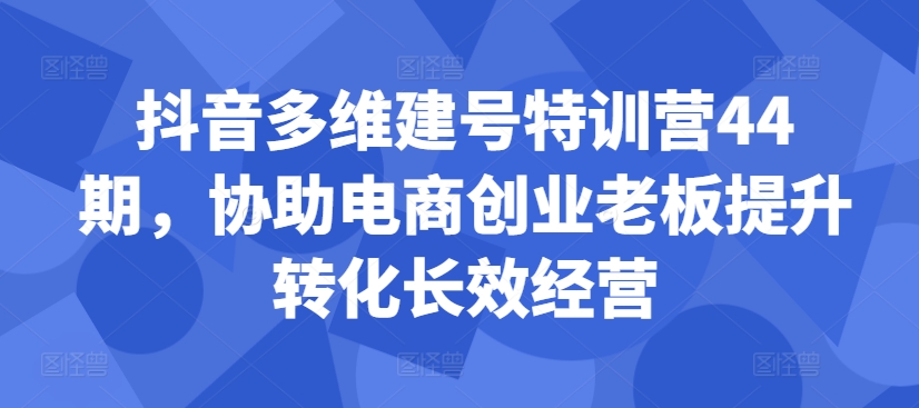 抖音多维建号特训营44期，协助电商创业老板提升转化长效经营_就是爱分享