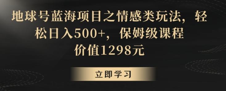 地球号蓝海项目之情感类玩法，轻松日入500+，保姆级课程【揭秘】_就是爱分享
