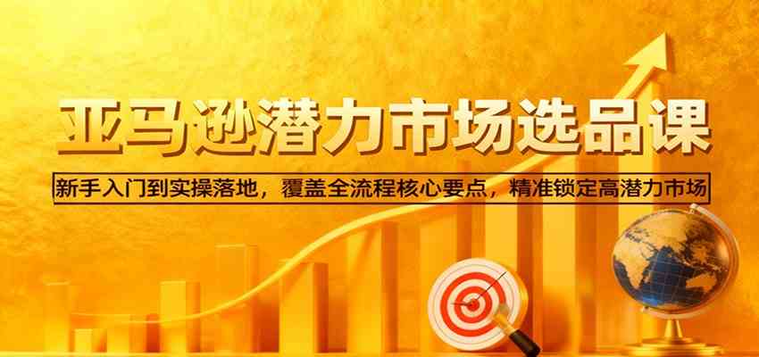 亚马逊从0到1选品课，新手入门到实操落地，覆盖全流程核心要点，精准锁定高潜力市场_就是爱分享