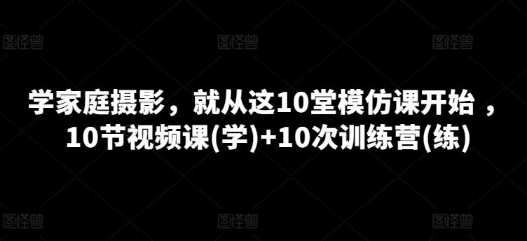 学家庭摄影，就从这10堂模仿课开始 ，10节视频课(学)+10次训练营(练)_就是爱分享