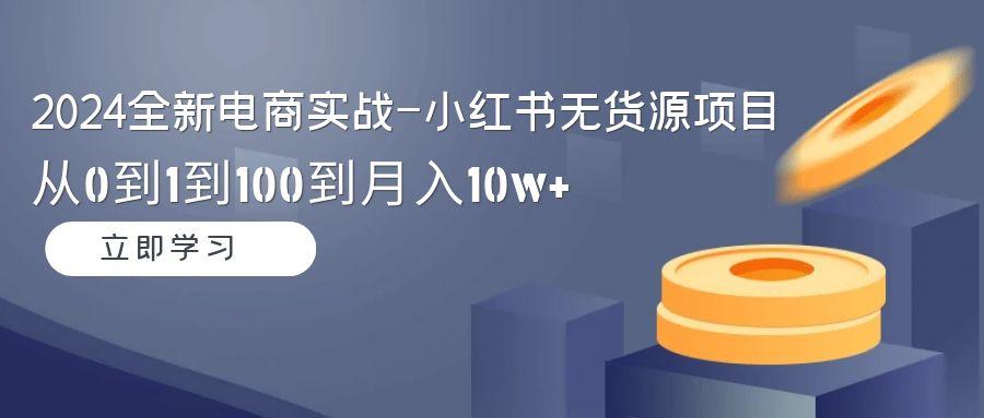 2024全新电商实战-小红书无货源项目：从0到1到100到月入10w+_就是爱分享