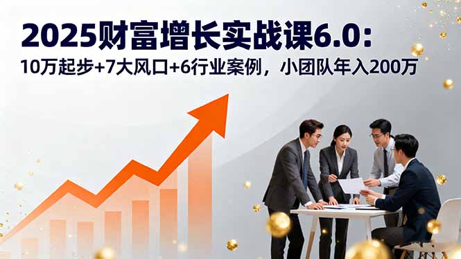 2025财富增长实战课6.0：10万起步+7大风口+6行业案例，小团队年入200万_就是爱分享
