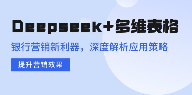 Deepseek+多维表格，银行营销新利器，深度解析应用策略，提升营销效果_就是爱分享