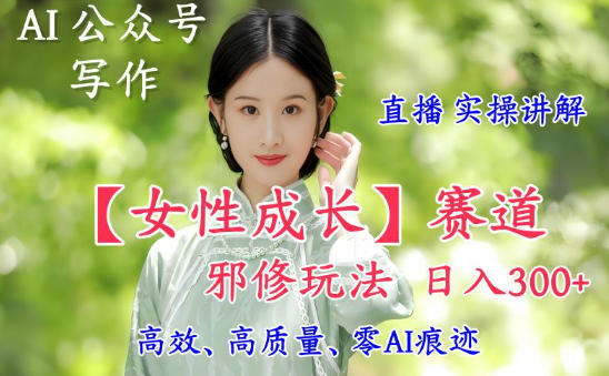 AI写作【女性成长】赛道内容邪修玩法，日入5张+，直播落地实操讲解_就是爱分享