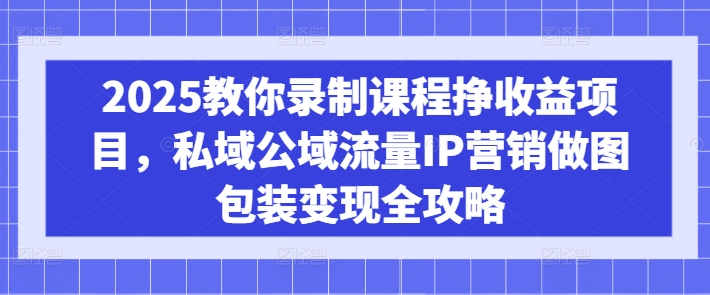 2025教你录制课程挣收益项目，私域公域流量IP营销做图包装变现全攻略_就是爱分享