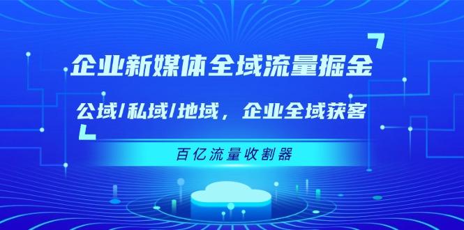 企业 新媒体 全域流量掘金：公域/私域/地域 企业全域获客 百亿流量 收割器_就是爱分享