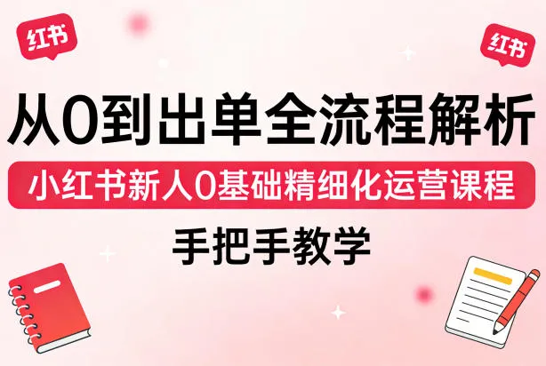 从0到出单全流程解析,小红书新人0基础精细化运营课程,手把手教学_就是爱分享