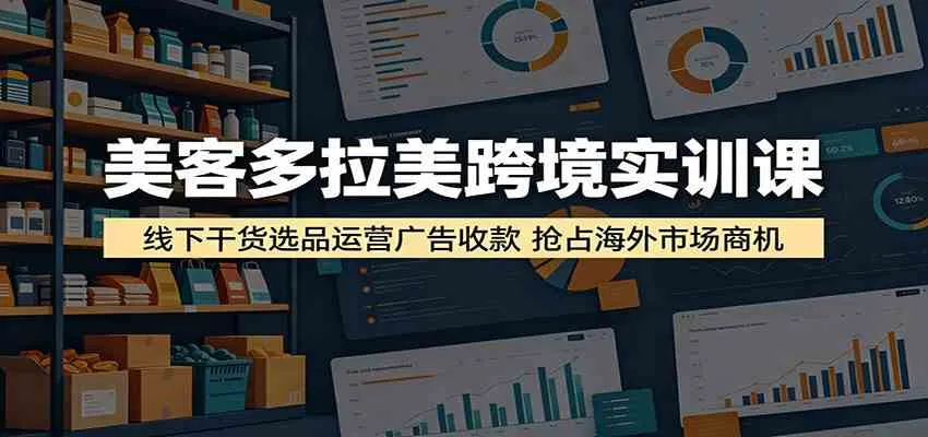 美客多拉美跨境实训课:线下干货选品运营广告收款,抢占海外市场商机_一起云网创